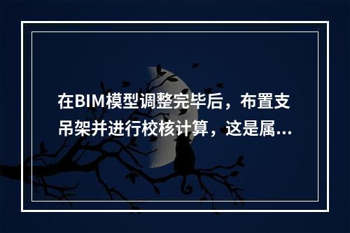 在BIM模型调整完毕后，布置支吊架并进行校核计算，这是属于(