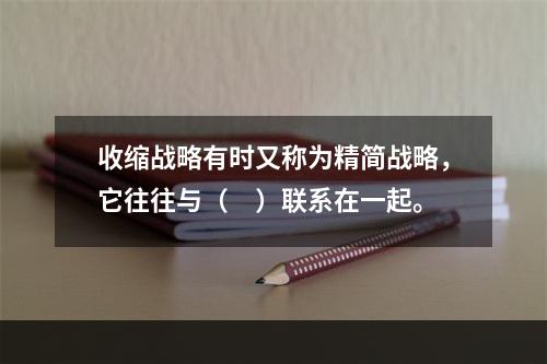 收缩战略有时又称为精简战略，它往往与（　）联系在一起。