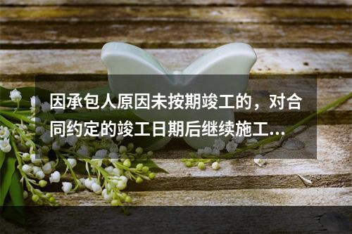 因承包人原因未按期竣工的，对合同约定的竣工日期后继续施工的工