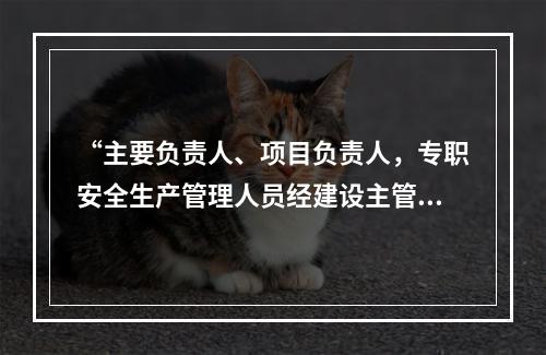 “主要负责人、项目负责人，专职安全生产管理人员经建设主管部门