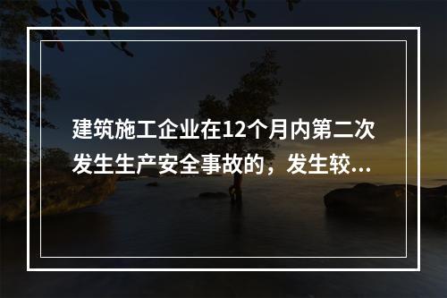 建筑施工企业在12个月内第二次发生生产安全事故的，发生较大的