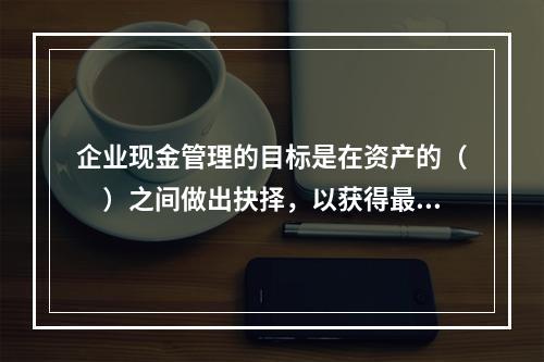 企业现金管理的目标是在资产的（　）之间做出抉择，以获得最大的