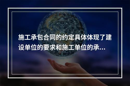 施工承包合同的约定具体体现了建设单位的要求和施工单位的承诺，