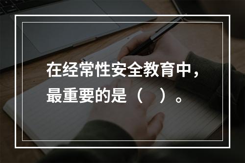 在经常性安全教育中，最重要的是（　）。