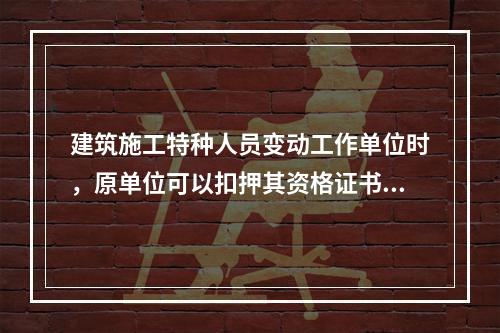 建筑施工特种人员变动工作单位时，原单位可以扣押其资格证书。（