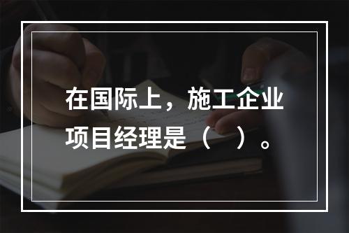 在国际上，施工企业项目经理是（　）。