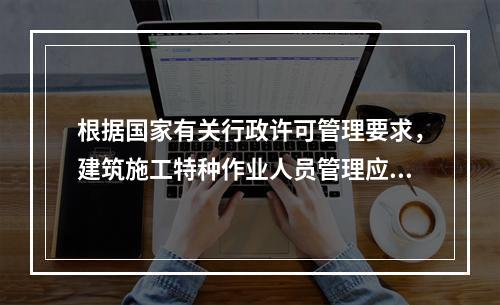 根据国家有关行政许可管理要求，建筑施工特种作业人员管理应实行