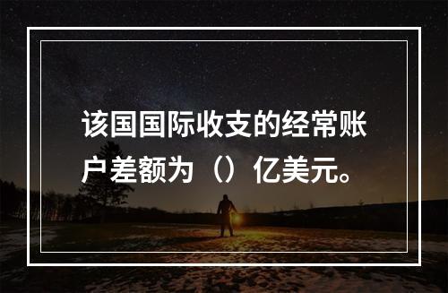 该国国际收支的经常账户差额为（）亿美元。