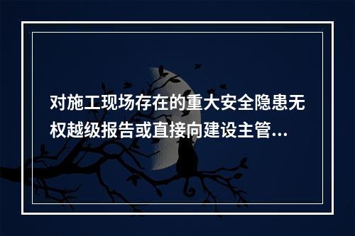 对施工现场存在的重大安全隐患无权越级报告或直接向建设主管部门