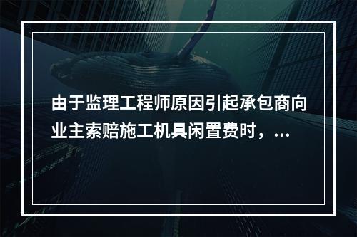 由于监理工程师原因引起承包商向业主索赔施工机具闲置费时，承包