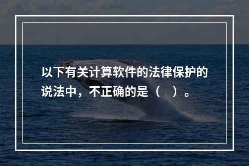 以下有关计算软件的法律保护的说法中，不正确的是（　）。