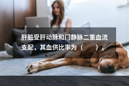 肝脏受肝动脉和门静脉二重血流支配，其血供比率为（　　）。