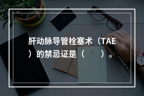 肝动脉导管栓塞术（TAE）的禁忌证是（　　）。