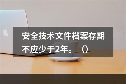 安全技术文件档案存期不应少于2年。（）