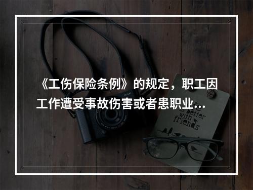 《工伤保险条例》的规定，职工因工作遭受事故伤害或者患职业病需