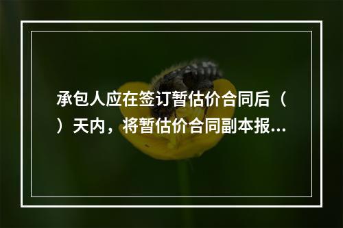 承包人应在签订暂估价合同后（　）天内，将暂估价合同副本报送发