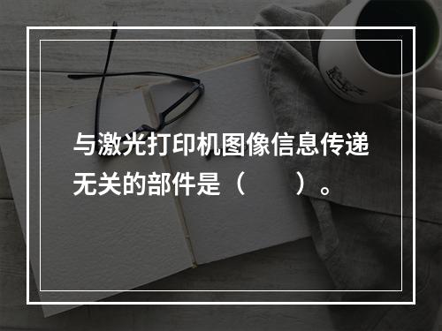 与激光打印机图像信息传递无关的部件是（　　）。