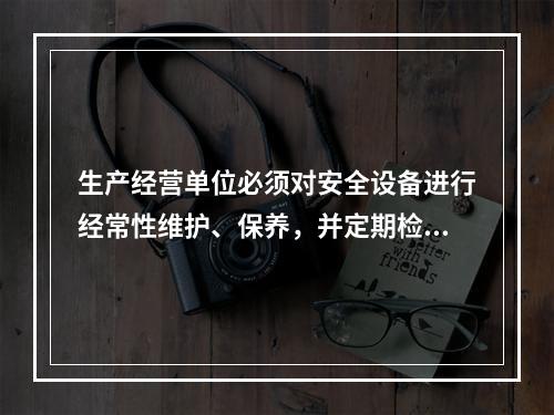 生产经营单位必须对安全设备进行经常性维护、保养，并定期检测，