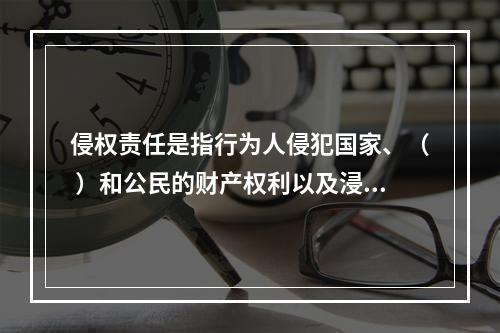 侵权责任是指行为人侵犯国家、（ ）和公民的财产权利以及浸犯法