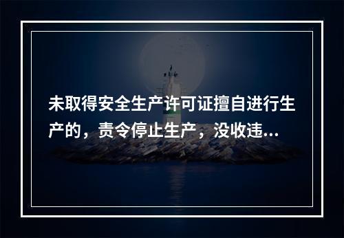 未取得安全生产许可证擅自进行生产的，责令停止生产，没收违法所