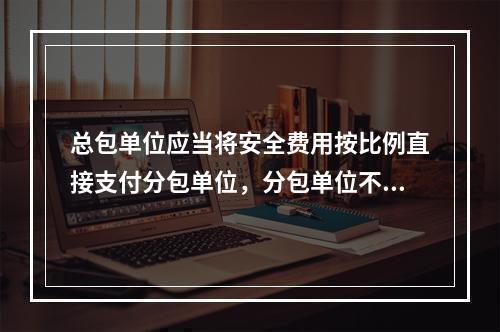 总包单位应当将安全费用按比例直接支付分包单位，分包单位不再重