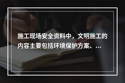 施工现场安全资料中，文明施工的内容主要包括环境保护方案、环境