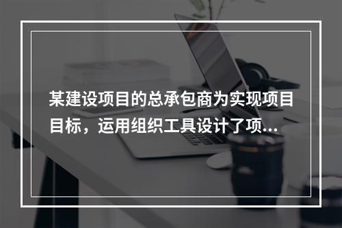 某建设项目的总承包商为实现项目目标，运用组织工具设计了项目组