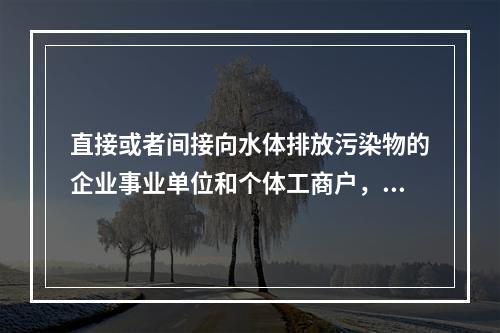 直接或者间接向水体排放污染物的企业事业单位和个体工商户，应当