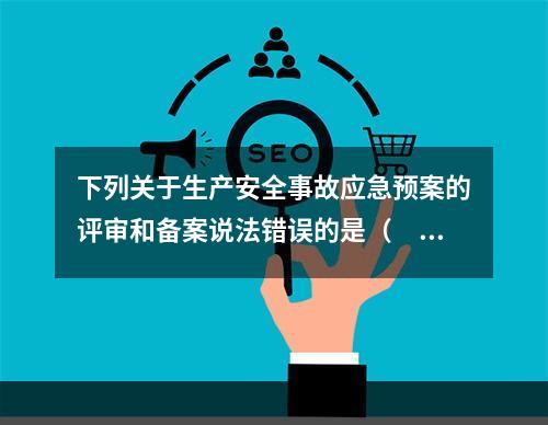 下列关于生产安全事故应急预案的评审和备案说法错误的是（　）。