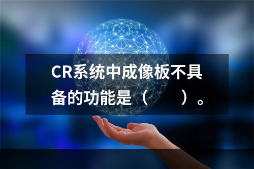 CR系统中成像板不具备的功能是（　　）。