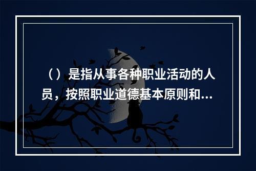 （ ）是指从事各种职业活动的人员，按照职业道德基本原则和规范