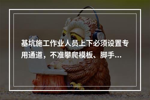 基坑施工作业人员上下必须设置专用通道，不准攀爬模板、脚手架，