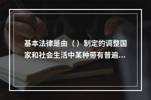 基本法律是由（ ）制定的调整国家和社会生活中某种带有普遍性的