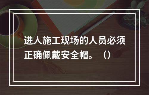 进人施工现场的人员必须正确佩戴安全帽。（）