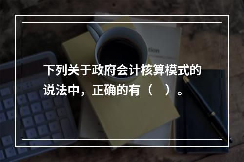 下列关于政府会计核算模式的说法中，正确的有（　）。