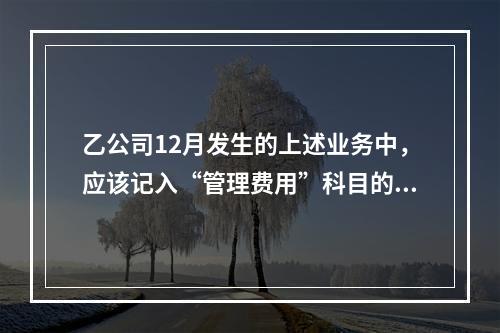 乙公司12月发生的上述业务中，应该记入“管理费用”科目的金额