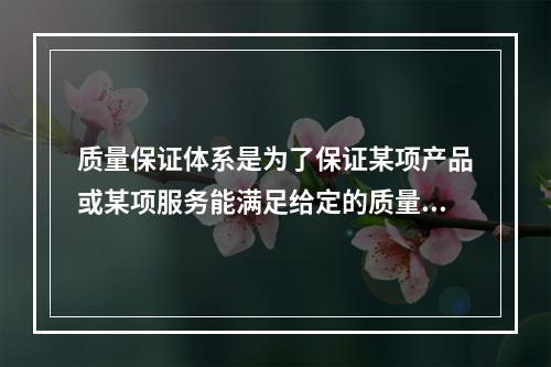 质量保证体系是为了保证某项产品或某项服务能满足给定的质量要求