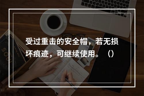 受过重击的安全帽，若无损坏痕迹，可继续使用。（）