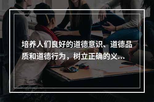 培养人们良好的道德意识、道德品质和道德行为，树立正确的义务、