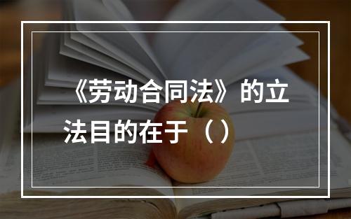 《劳动合同法》的立法目的在于（ ）