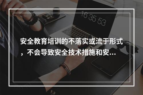 安全教育培训的不落实或流于形式，不会导致安全技术措施和安全管