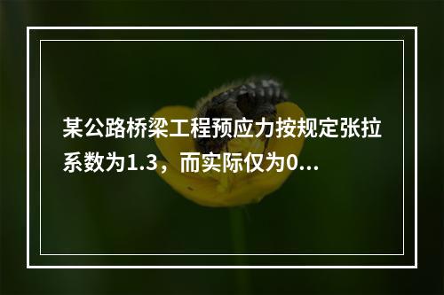 某公路桥梁工程预应力按规定张拉系数为1.3，而实际仅为0.8