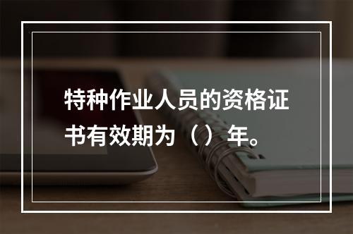 特种作业人员的资格证书有效期为（ ）年。