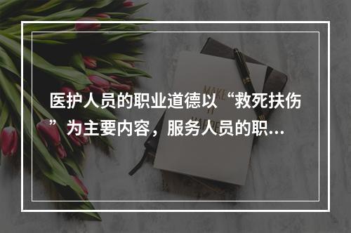 医护人员的职业道德以“救死扶伤”为主要内容，服务人员的职业道