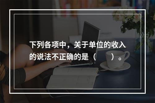 下列各项中，关于单位的收入的说法不正确的是（　　）。