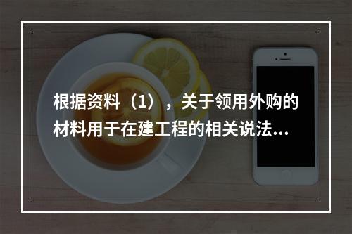 根据资料（1），关于领用外购的材料用于在建工程的相关说法中，