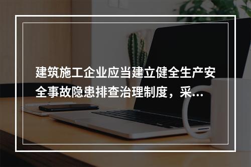 建筑施工企业应当建立健全生产安全事故隐患排查治理制度，采取技