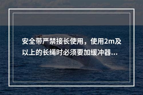 安全带严禁接长使用，使用2m及以上的长绳时必须要加缓冲器，各