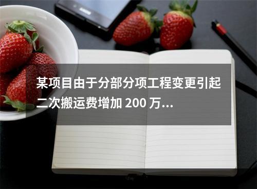 某项目由于分部分项工程变更引起二次搬运费增加 200 万，环