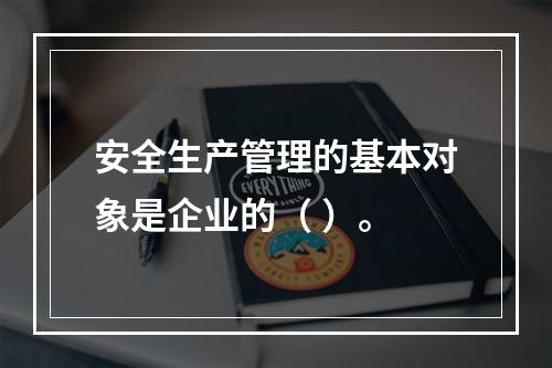 安全生产管理的基本对象是企业的（ ）。